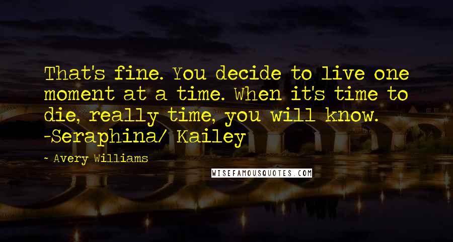 Avery Williams Quotes: That's fine. You decide to live one moment at a time. When it's time to die, really time, you will know. -Seraphina/ Kailey