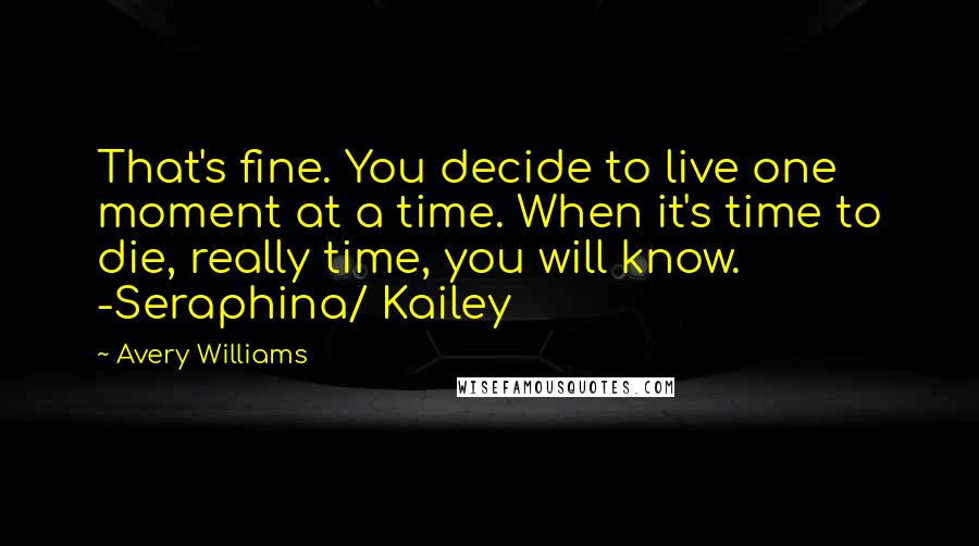 Avery Williams Quotes: That's fine. You decide to live one moment at a time. When it's time to die, really time, you will know. -Seraphina/ Kailey