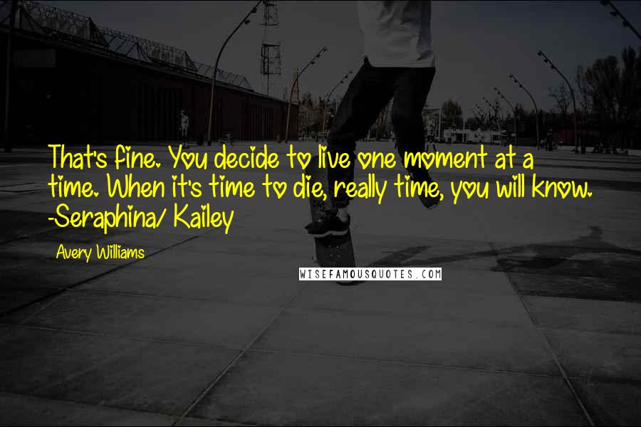 Avery Williams Quotes: That's fine. You decide to live one moment at a time. When it's time to die, really time, you will know. -Seraphina/ Kailey