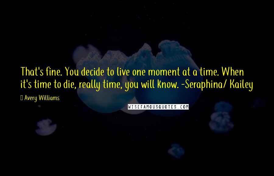 Avery Williams Quotes: That's fine. You decide to live one moment at a time. When it's time to die, really time, you will know. -Seraphina/ Kailey