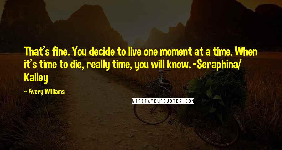 Avery Williams Quotes: That's fine. You decide to live one moment at a time. When it's time to die, really time, you will know. -Seraphina/ Kailey