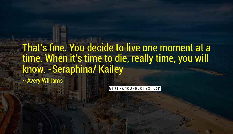 Avery Williams Quotes: That's fine. You decide to live one moment at a time. When it's time to die, really time, you will know. -Seraphina/ Kailey