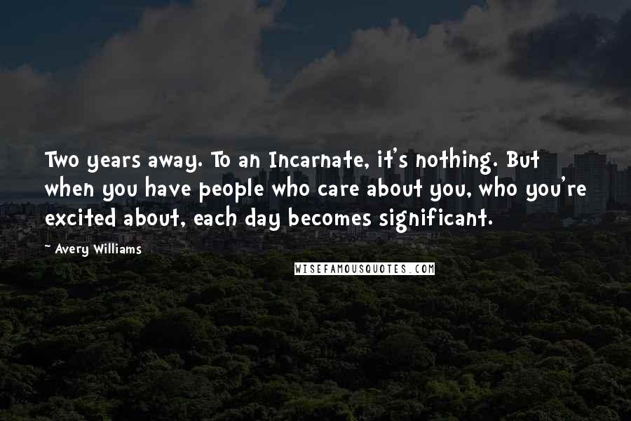 Avery Williams Quotes: Two years away. To an Incarnate, it's nothing. But when you have people who care about you, who you're excited about, each day becomes significant.