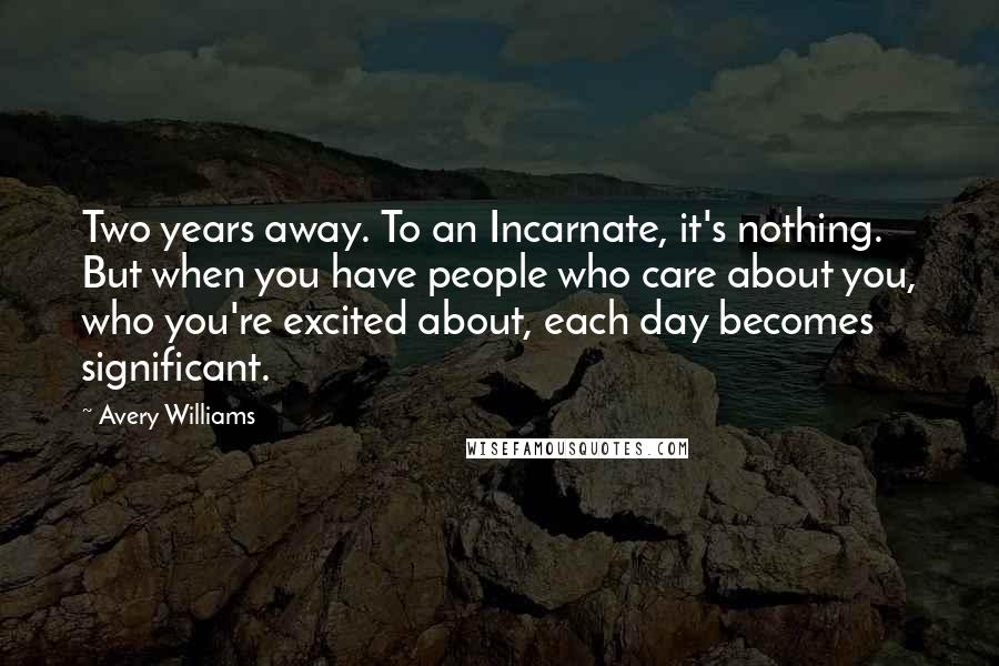 Avery Williams Quotes: Two years away. To an Incarnate, it's nothing. But when you have people who care about you, who you're excited about, each day becomes significant.