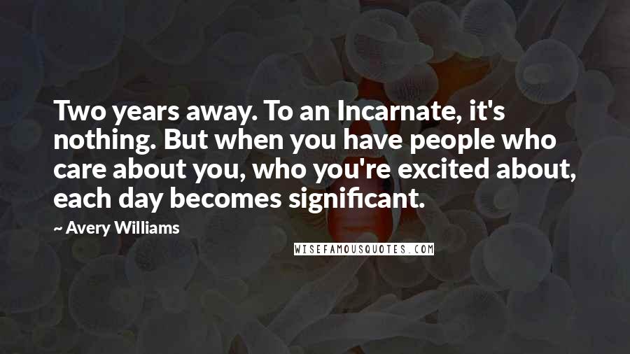 Avery Williams Quotes: Two years away. To an Incarnate, it's nothing. But when you have people who care about you, who you're excited about, each day becomes significant.