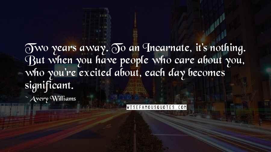 Avery Williams Quotes: Two years away. To an Incarnate, it's nothing. But when you have people who care about you, who you're excited about, each day becomes significant.