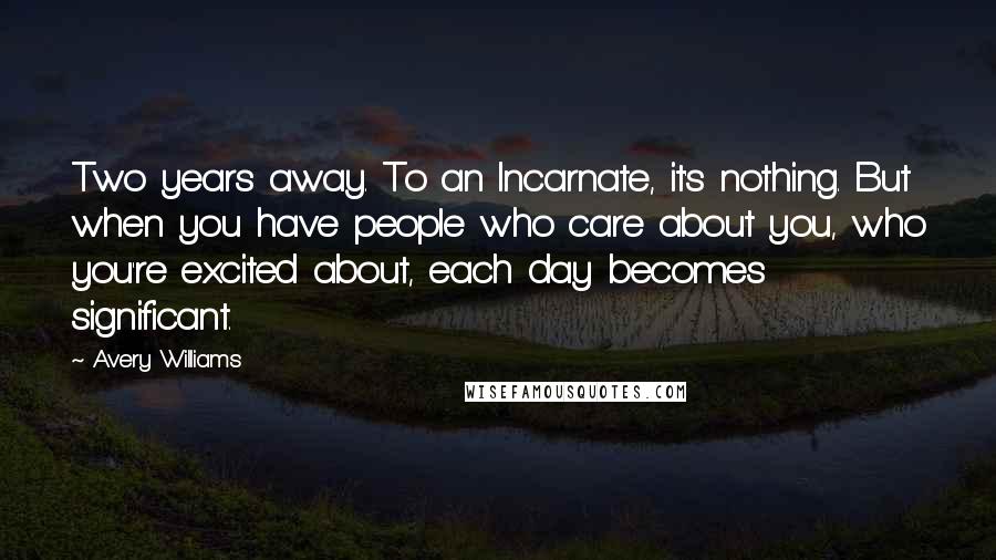 Avery Williams Quotes: Two years away. To an Incarnate, it's nothing. But when you have people who care about you, who you're excited about, each day becomes significant.