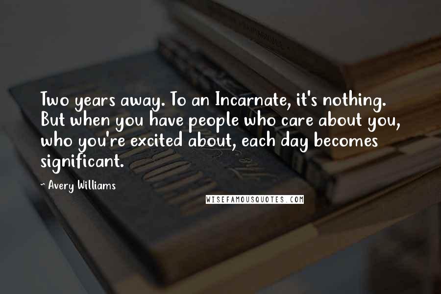 Avery Williams Quotes: Two years away. To an Incarnate, it's nothing. But when you have people who care about you, who you're excited about, each day becomes significant.