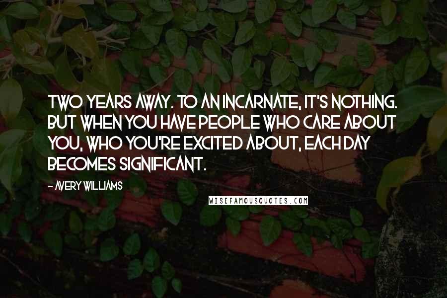 Avery Williams Quotes: Two years away. To an Incarnate, it's nothing. But when you have people who care about you, who you're excited about, each day becomes significant.