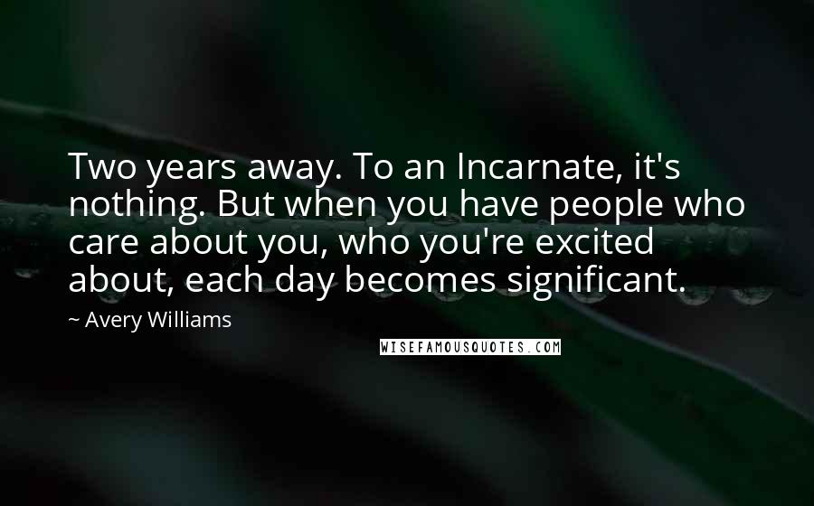 Avery Williams Quotes: Two years away. To an Incarnate, it's nothing. But when you have people who care about you, who you're excited about, each day becomes significant.