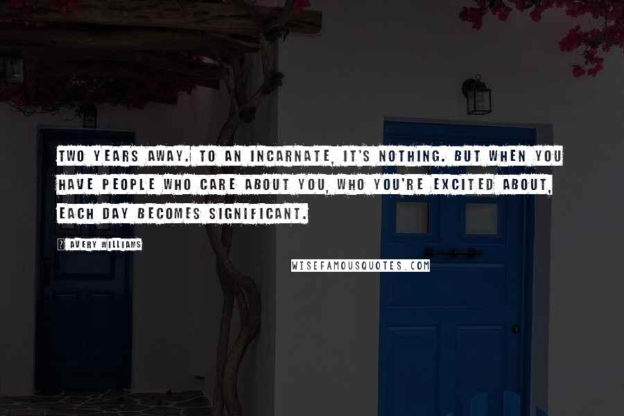 Avery Williams Quotes: Two years away. To an Incarnate, it's nothing. But when you have people who care about you, who you're excited about, each day becomes significant.