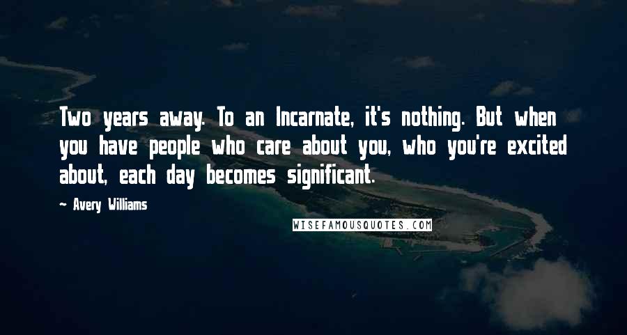 Avery Williams Quotes: Two years away. To an Incarnate, it's nothing. But when you have people who care about you, who you're excited about, each day becomes significant.