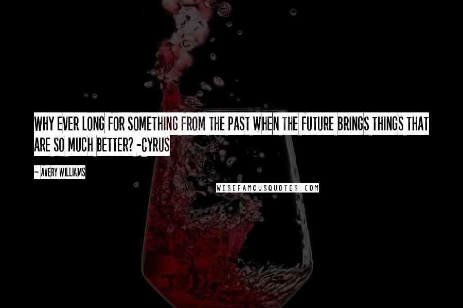 Avery Williams Quotes: Why ever long for something from the past when the future brings things that are so much better? -Cyrus
