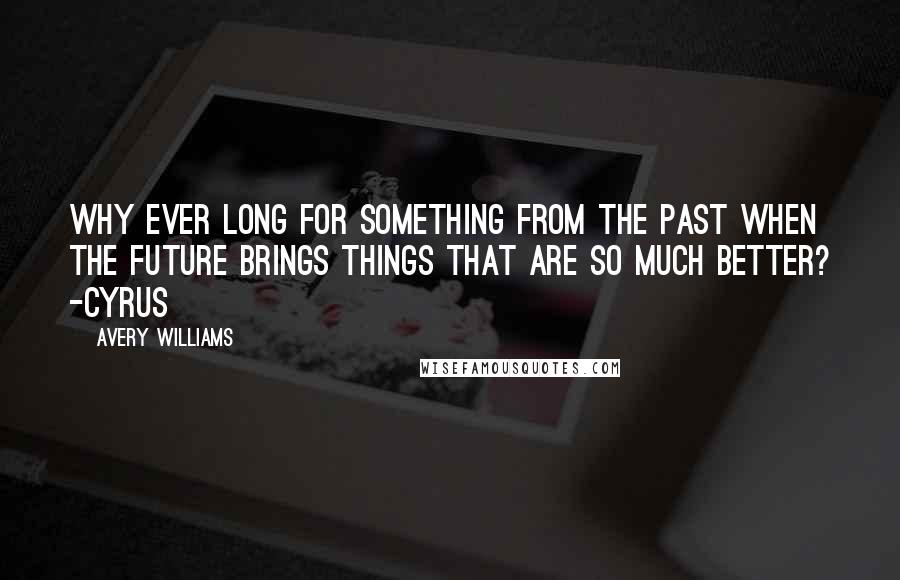 Avery Williams Quotes: Why ever long for something from the past when the future brings things that are so much better? -Cyrus