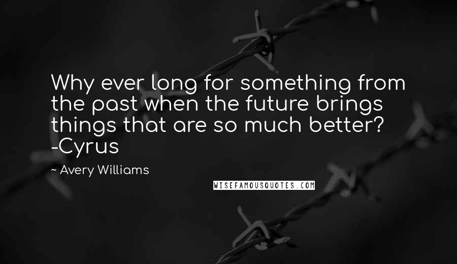 Avery Williams Quotes: Why ever long for something from the past when the future brings things that are so much better? -Cyrus