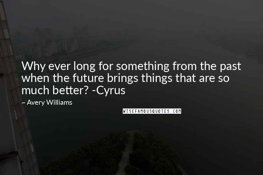 Avery Williams Quotes: Why ever long for something from the past when the future brings things that are so much better? -Cyrus