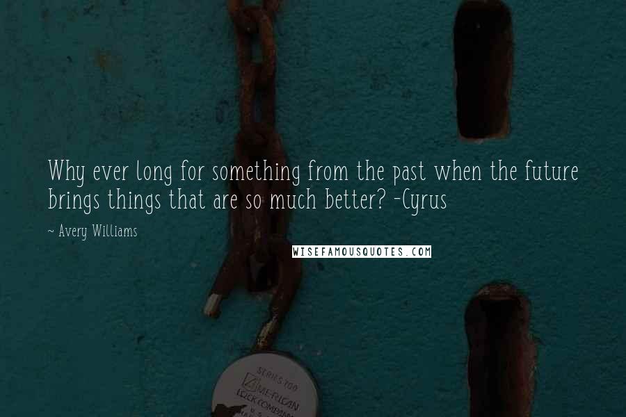 Avery Williams Quotes: Why ever long for something from the past when the future brings things that are so much better? -Cyrus