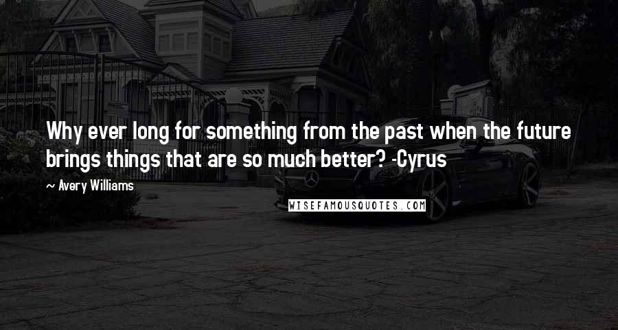 Avery Williams Quotes: Why ever long for something from the past when the future brings things that are so much better? -Cyrus