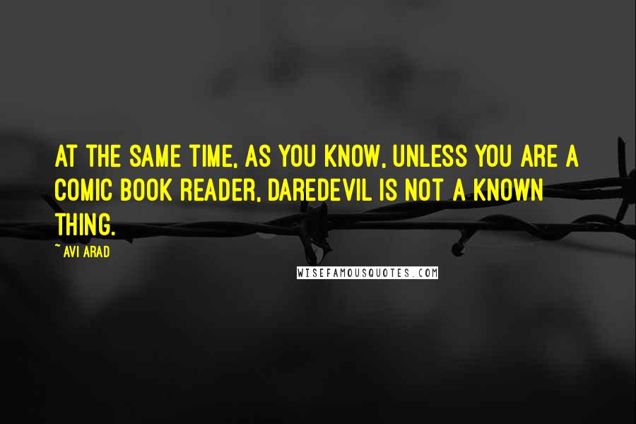 Avi Arad Quotes: At the same time, as you know, unless you are a comic book reader, Daredevil is not a known thing.