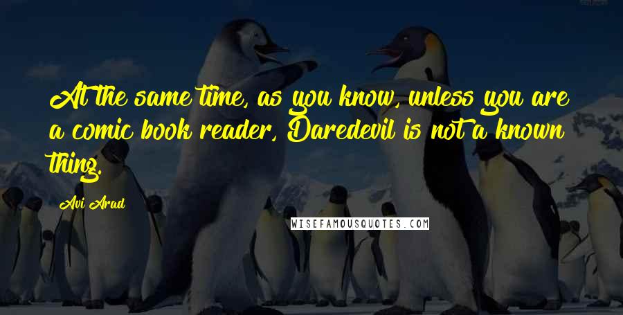Avi Arad Quotes: At the same time, as you know, unless you are a comic book reader, Daredevil is not a known thing.