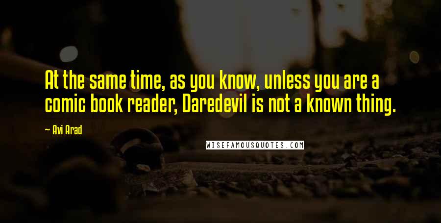 Avi Arad Quotes: At the same time, as you know, unless you are a comic book reader, Daredevil is not a known thing.