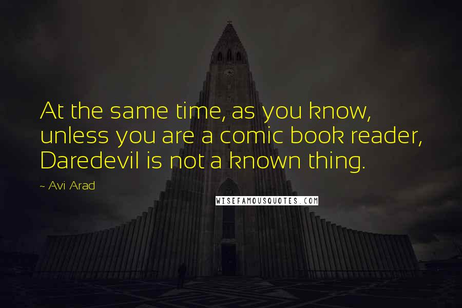 Avi Arad Quotes: At the same time, as you know, unless you are a comic book reader, Daredevil is not a known thing.