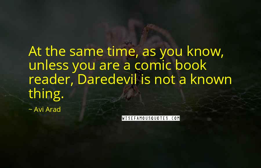 Avi Arad Quotes: At the same time, as you know, unless you are a comic book reader, Daredevil is not a known thing.