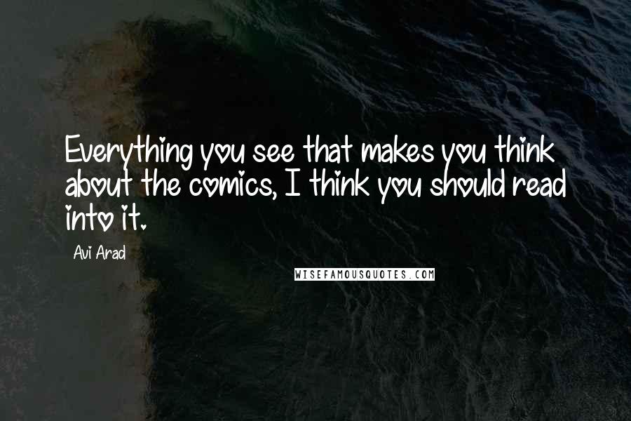 Avi Arad Quotes: Everything you see that makes you think about the comics, I think you should read into it.