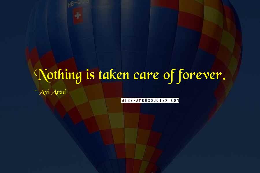 Avi Arad Quotes: Nothing is taken care of forever.