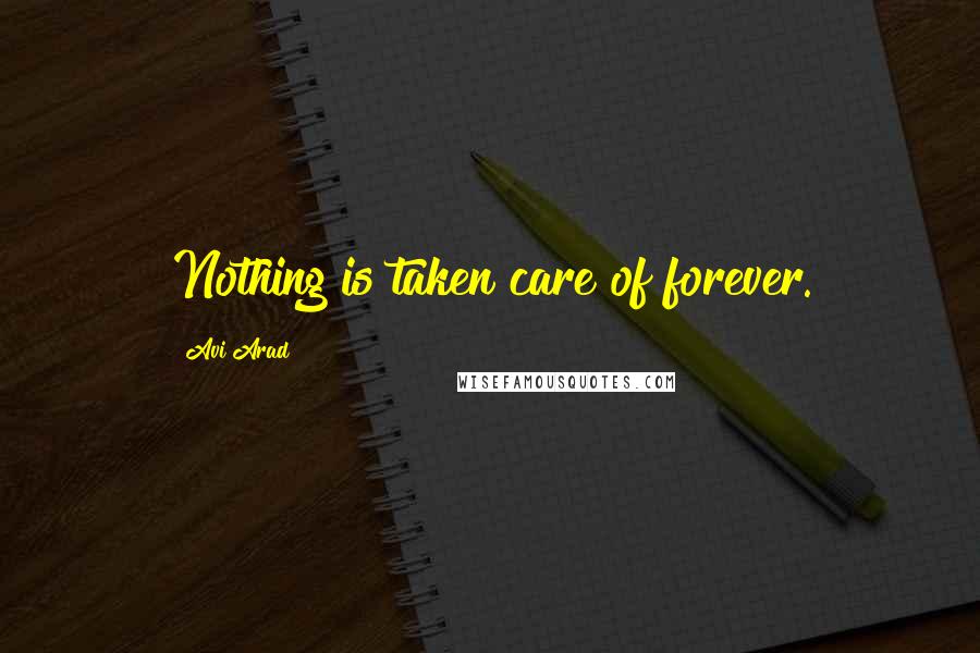 Avi Arad Quotes: Nothing is taken care of forever.