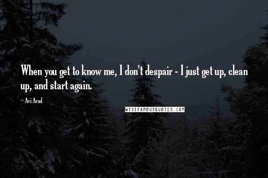 Avi Arad Quotes: When you get to know me, I don't despair - I just get up, clean up, and start again.