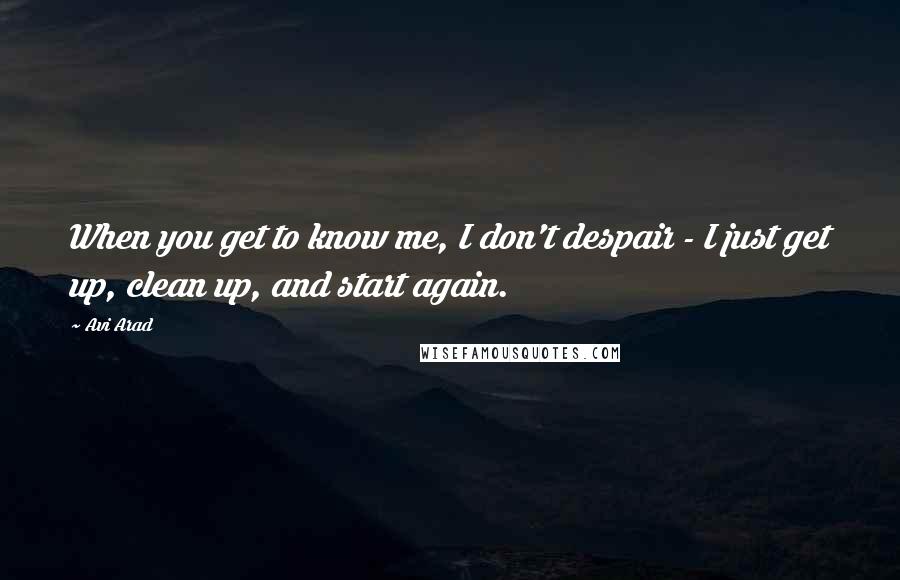 Avi Arad Quotes: When you get to know me, I don't despair - I just get up, clean up, and start again.