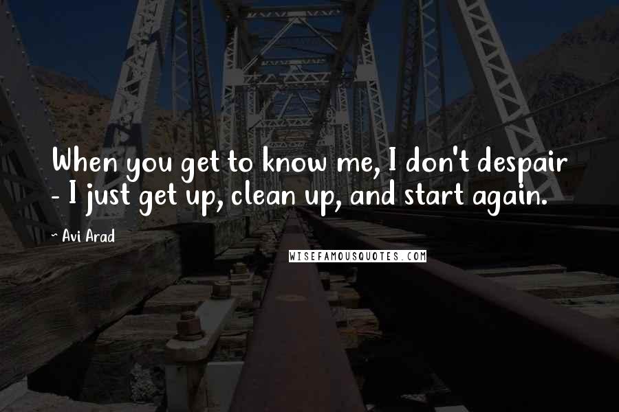 Avi Arad Quotes: When you get to know me, I don't despair - I just get up, clean up, and start again.