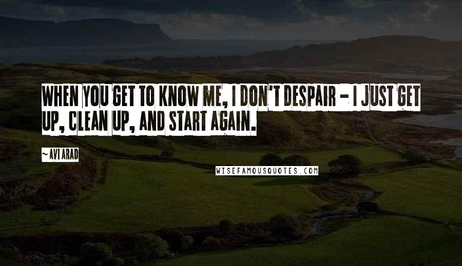 Avi Arad Quotes: When you get to know me, I don't despair - I just get up, clean up, and start again.