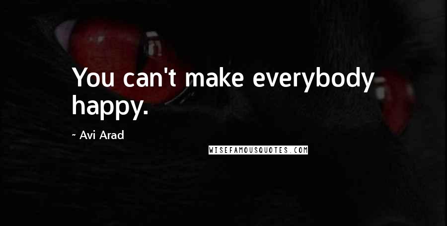 Avi Arad Quotes: You can't make everybody happy.