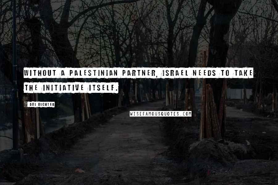 Avi Dichter Quotes: Without a Palestinian partner, Israel needs to take the initiative itself.