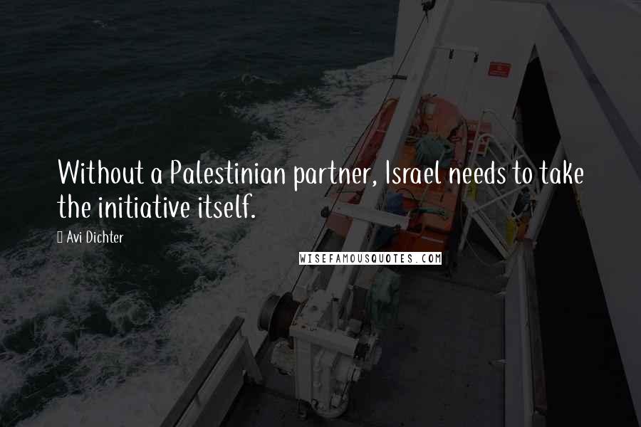 Avi Dichter Quotes: Without a Palestinian partner, Israel needs to take the initiative itself.