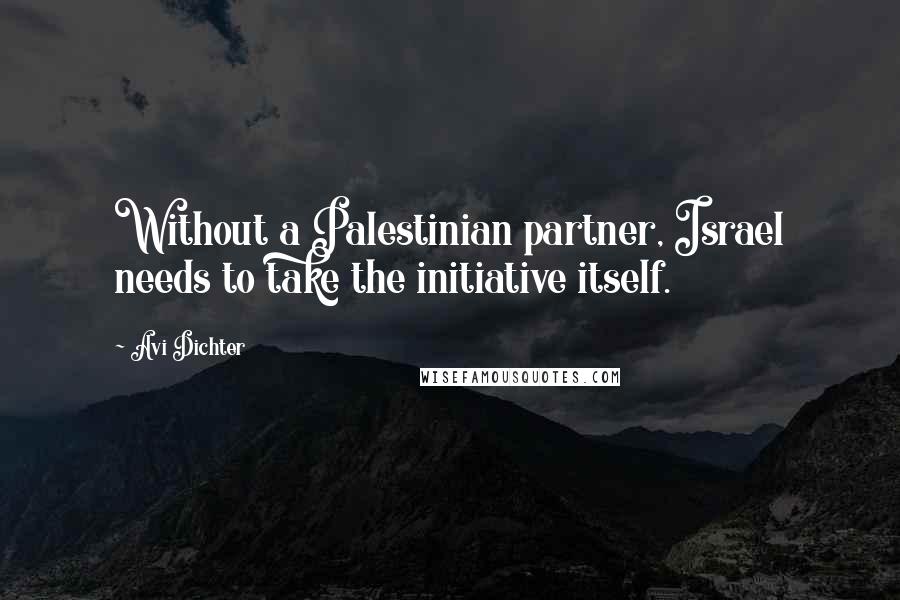 Avi Dichter Quotes: Without a Palestinian partner, Israel needs to take the initiative itself.