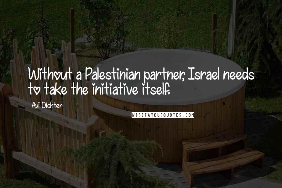 Avi Dichter Quotes: Without a Palestinian partner, Israel needs to take the initiative itself.