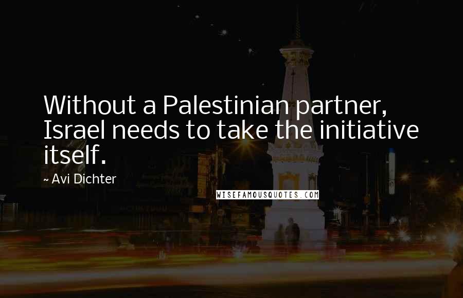 Avi Dichter Quotes: Without a Palestinian partner, Israel needs to take the initiative itself.