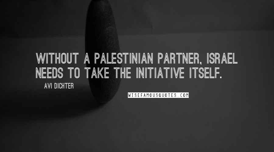 Avi Dichter Quotes: Without a Palestinian partner, Israel needs to take the initiative itself.