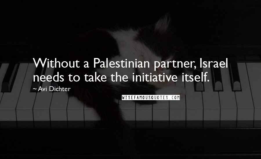 Avi Dichter Quotes: Without a Palestinian partner, Israel needs to take the initiative itself.