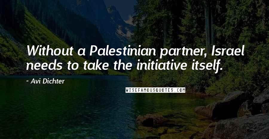 Avi Dichter Quotes: Without a Palestinian partner, Israel needs to take the initiative itself.