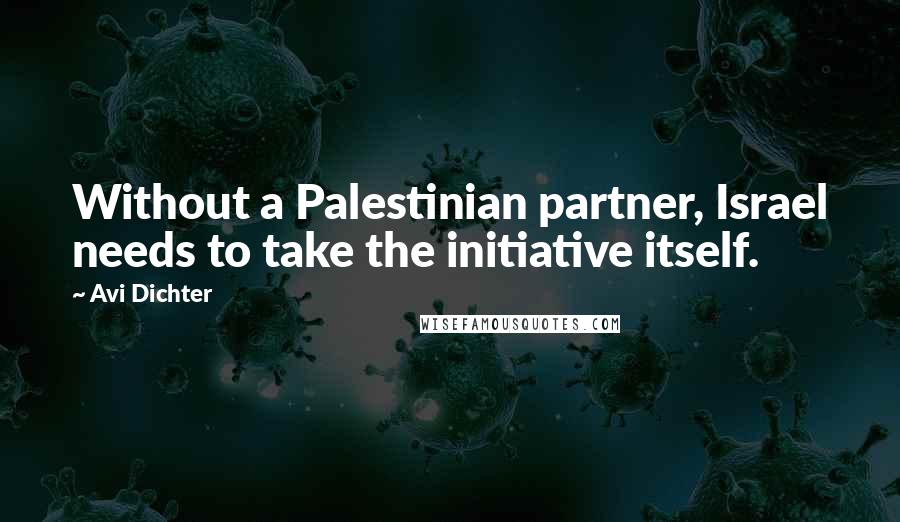 Avi Dichter Quotes: Without a Palestinian partner, Israel needs to take the initiative itself.