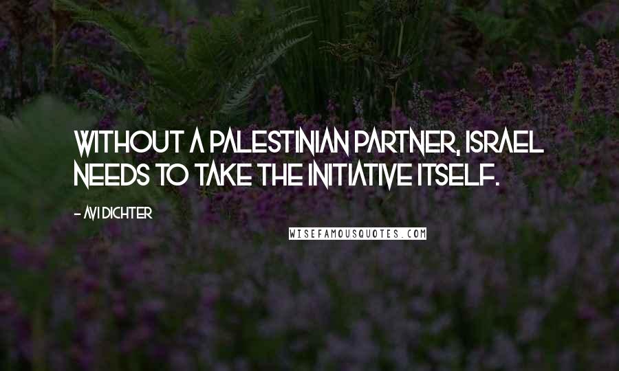 Avi Dichter Quotes: Without a Palestinian partner, Israel needs to take the initiative itself.