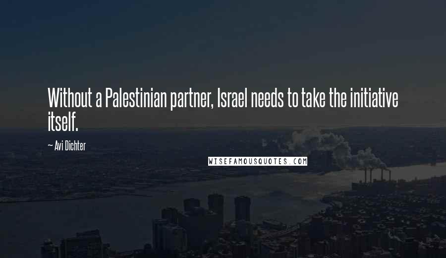 Avi Dichter Quotes: Without a Palestinian partner, Israel needs to take the initiative itself.