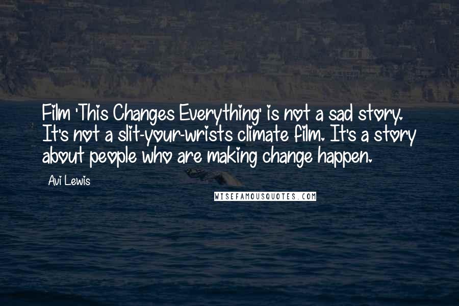 Avi Lewis Quotes: Film 'This Changes Everything' is not a sad story. It's not a slit-your-wrists climate film. It's a story about people who are making change happen.