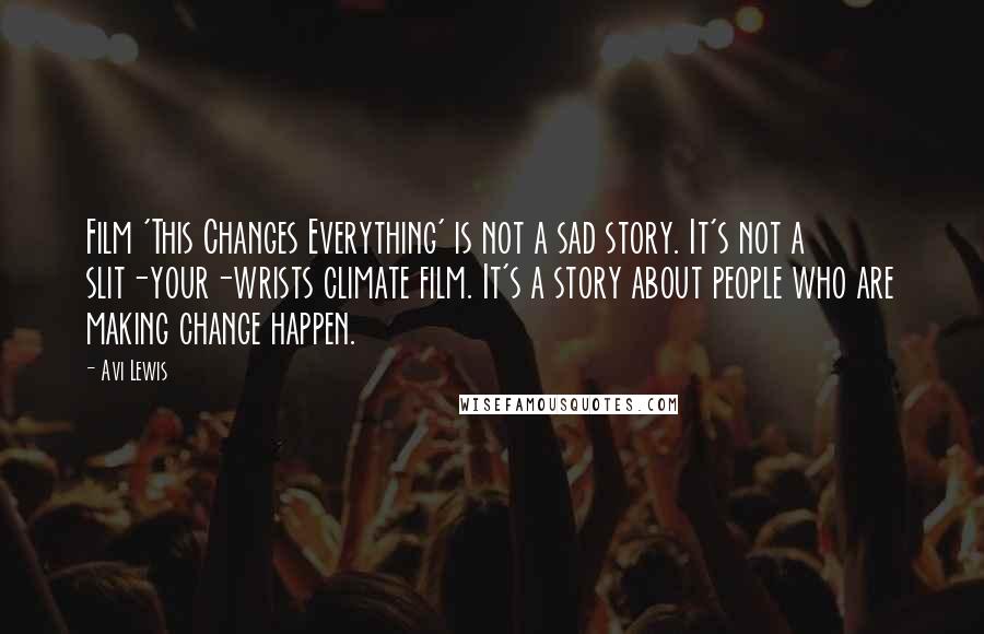 Avi Lewis Quotes: Film 'This Changes Everything' is not a sad story. It's not a slit-your-wrists climate film. It's a story about people who are making change happen.