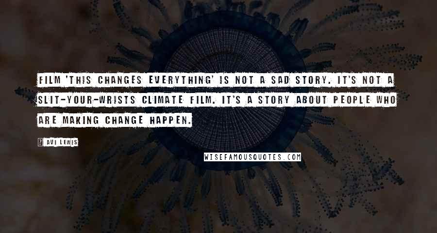 Avi Lewis Quotes: Film 'This Changes Everything' is not a sad story. It's not a slit-your-wrists climate film. It's a story about people who are making change happen.