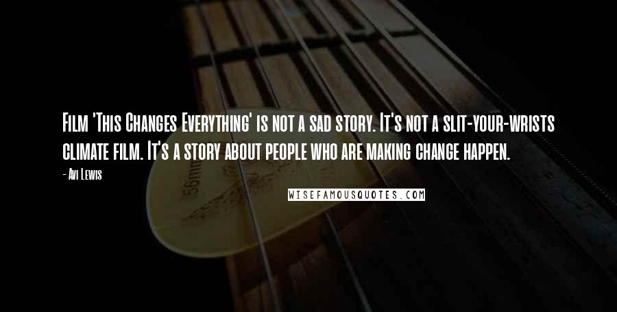 Avi Lewis Quotes: Film 'This Changes Everything' is not a sad story. It's not a slit-your-wrists climate film. It's a story about people who are making change happen.